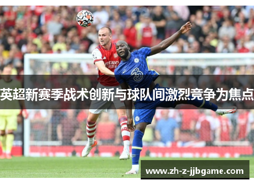 英超新赛季战术创新与球队间激烈竞争为焦点