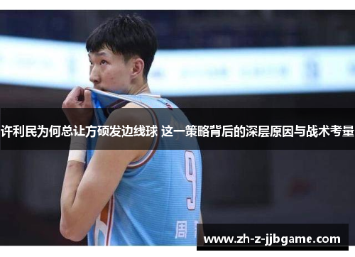 许利民为何总让方硕发边线球 这一策略背后的深层原因与战术考量