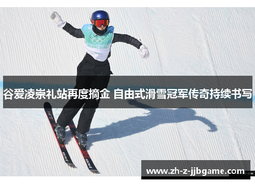 谷爱凌崇礼站再度摘金 自由式滑雪冠军传奇持续书写