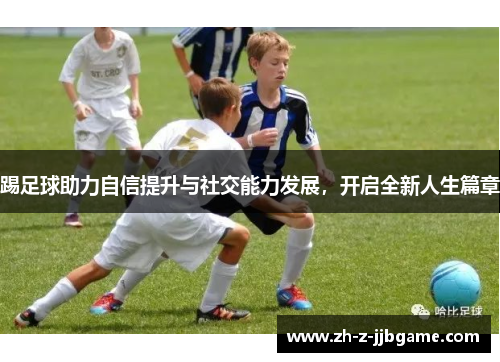 踢足球助力自信提升与社交能力发展,开启全新人生篇章 踢足球助力自信提升与社交能力发展,开启全新人生篇章