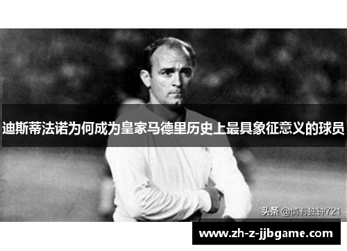 迪斯蒂法诺为何成为皇家马德里历史上最具象征意义的球员 迪斯蒂法诺为何成为皇家马德里历史上最具象征意义的球员