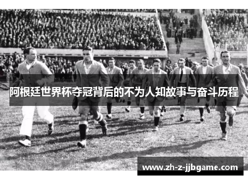 阿根廷世界杯夺冠背后的不为人知故事与奋斗历程 阿根廷世界杯夺冠背后的不为人知故事与奋斗历程