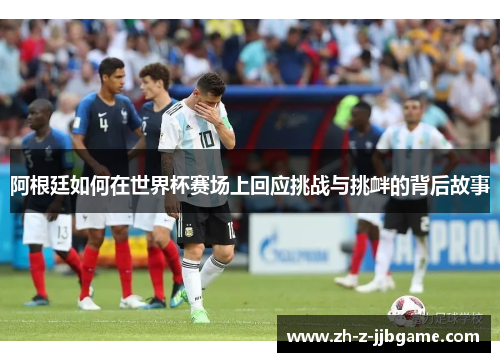 阿根廷如何在世界杯赛场上回应挑战与挑衅的背后故事