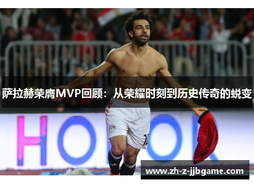 萨拉赫荣膺MVP回顾:从荣耀时刻到历史传奇的蜕变 萨拉赫荣膺MVP回顾:从荣耀时刻到历史传奇的蜕变