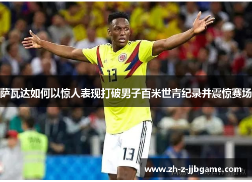 萨瓦达如何以惊人表现打破男子百米世青纪录并震惊赛场