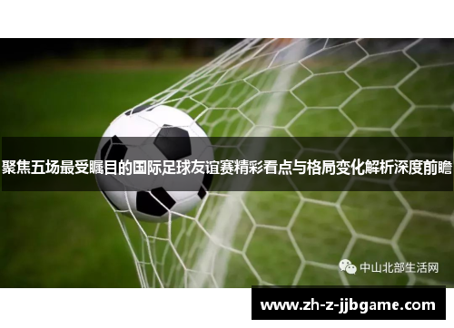 聚焦五场最受瞩目的国际足球友谊赛精彩看点与格局变化解析深度前瞻