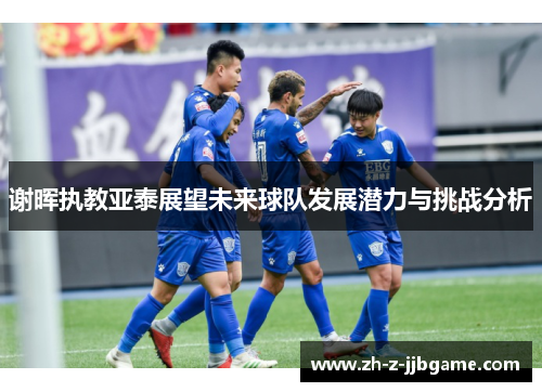 谢晖执教亚泰展望未来球队发展潜力与挑战分析