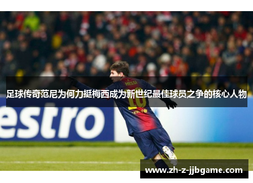 足球传奇范尼为何力挺梅西成为新世纪最佳球员之争的核心人物