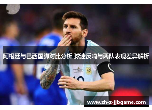阿根廷与巴西国脚对比分析 球迷反响与两队表现差异解析