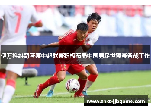 伊万科维奇考察中超联赛积极布局中国男足世预赛备战工作