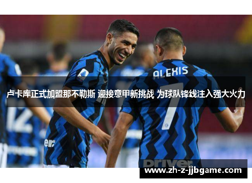 卢卡库正式加盟那不勒斯 迎接意甲新挑战 为球队锋线注入强大火力