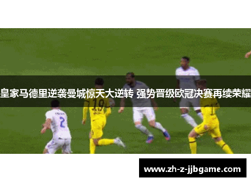 皇家马德里逆袭曼城惊天大逆转 强势晋级欧冠决赛再续荣耀
