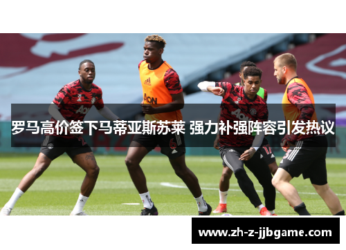 罗马高价签下马蒂亚斯苏莱 强力补强阵容引发热议