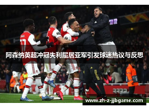 阿森纳英超冲冠失利屈居亚军引发球迷热议与反思
