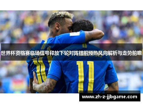 世界杯资格赛临场信号释放下轮对阵提前预热风向解析与走势前瞻 世界杯资格赛临场信号释放下轮对阵提前预热风向解析与走势前瞻