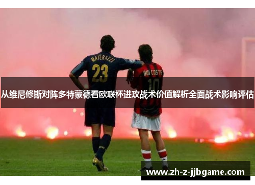 从维尼修斯对阵多特蒙德看欧联杯进攻战术价值解析全面战术影响评估