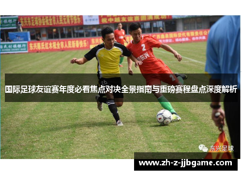 国际足球友谊赛年度必看焦点对决全景指南与重磅赛程盘点深度解析 国际足球友谊赛年度必看焦点对决全景指南与重磅赛程盘点深度解析