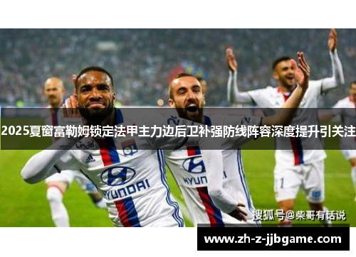 2025夏窗富勒姆锁定法甲主力边后卫补强防线阵容深度提升引关注 2025夏窗富勒姆锁定法甲主力边后卫补强防线阵容深度提升引关注