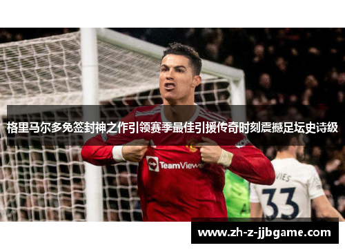 格里马尔多免签封神之作引领赛季最佳引援传奇时刻震撼足坛史诗级 格里马尔多免签封神之作引领赛季最佳引援传奇时刻震撼足坛史诗级