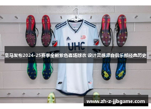 皇马发布2024-25赛季全新紫色客场球衣 设计灵感源自俱乐部经典历史 皇马发布2024-25赛季全新紫色客场球衣 设计灵感源自俱乐部经典历史