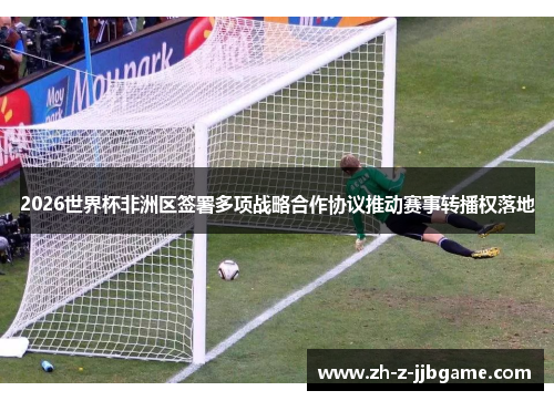 2026世界杯非洲区签署多项战略合作协议推动赛事转播权落地 2026世界杯非洲区签署多项战略合作协议推动赛事转播权落地