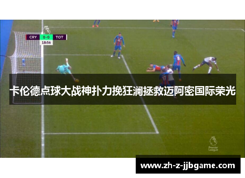 卡伦德点球大战神扑力挽狂澜拯救迈阿密国际荣光 卡伦德点球大战神扑力挽狂澜拯救迈阿密国际荣光