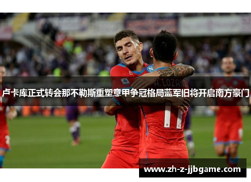 卢卡库正式转会那不勒斯重塑意甲争冠格局蓝军旧将开启南方豪门 卢卡库正式转会那不勒斯重塑意甲争冠格局蓝军旧将开启南方豪门