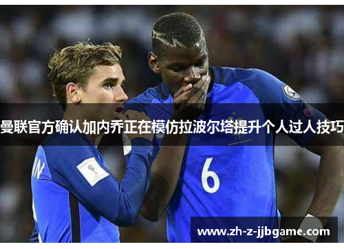 曼联官方确认加内乔正在模仿拉波尔塔提升个人过人技巧
