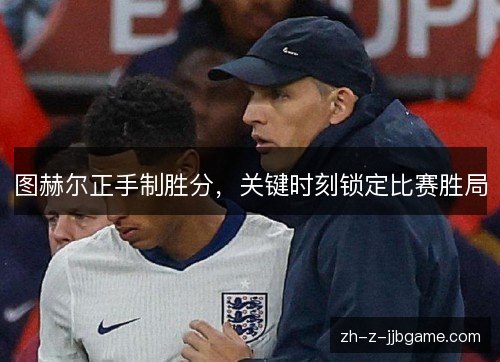 图赫尔正手制胜分，关键时刻锁定比赛胜局