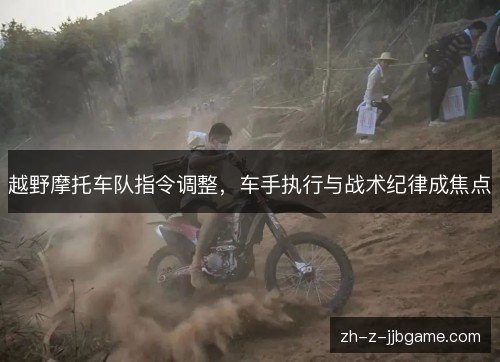 越野摩托车队指令调整,车手执行与战术纪律成焦点 越野摩托车队指令调整,车手执行与战术纪律成焦点