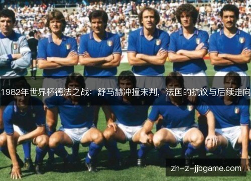 1982年世界杯德法之战:舒马赫冲撞未判,法国的抗议与后续走向 1982年世界杯德法之战:舒马赫冲撞未判,法国的抗议与后续走向